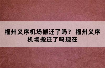 福州义序机场搬迁了吗？ 福州义序机场搬迁了吗现在